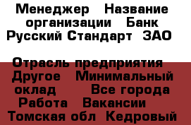 Менеджер › Название организации ­ Банк Русский Стандарт, ЗАО › Отрасль предприятия ­ Другое › Минимальный оклад ­ 1 - Все города Работа » Вакансии   . Томская обл.,Кедровый г.